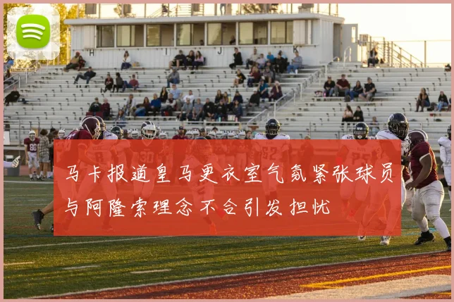 马卡报道皇马更衣室气氛紧张球员与阿隆索理念不合引发担忧