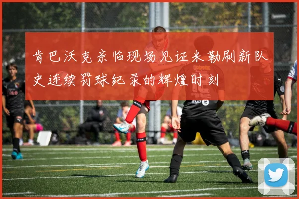 肯巴沃克亲临现场见证米勒刷新队史连续罚球纪录的辉煌时刻