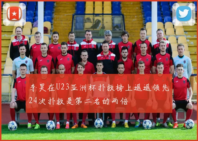 李昊在U23亚洲杯扑救榜上遥遥领先24次扑救是第二名的两倍