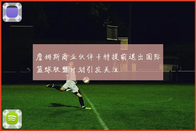 詹姆斯商业伙伴卡特提前退出国际篮球联盟计划引发关注