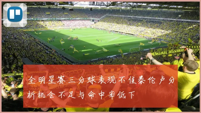 全明星赛三分球表现不佳泰伦卢分析机会不足与命中率低下