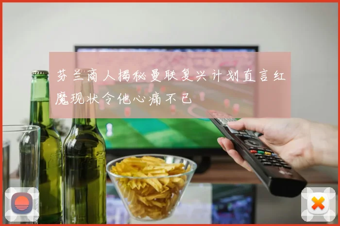 芬兰商人揭秘曼联复兴计划直言红魔现状令他心痛不已