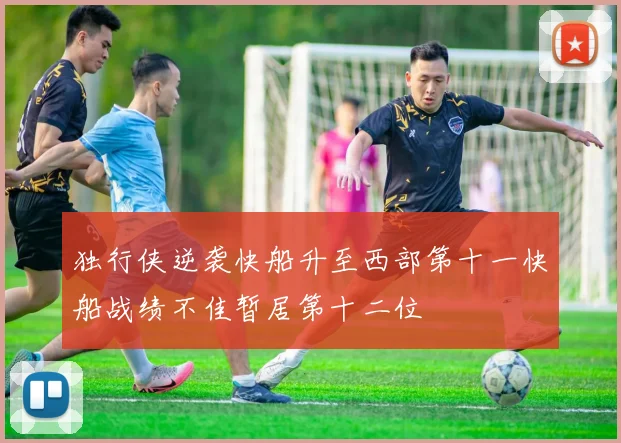 独行侠逆袭快船升至西部第十一快船战绩不佳暂居第十二位