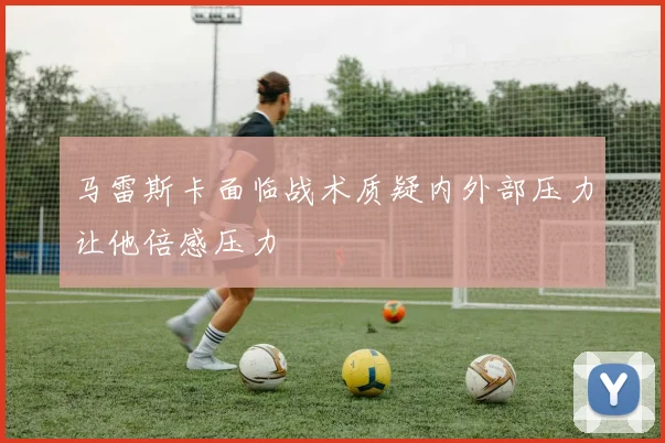 马雷斯卡面临战术质疑内外部压力让他倍感压力