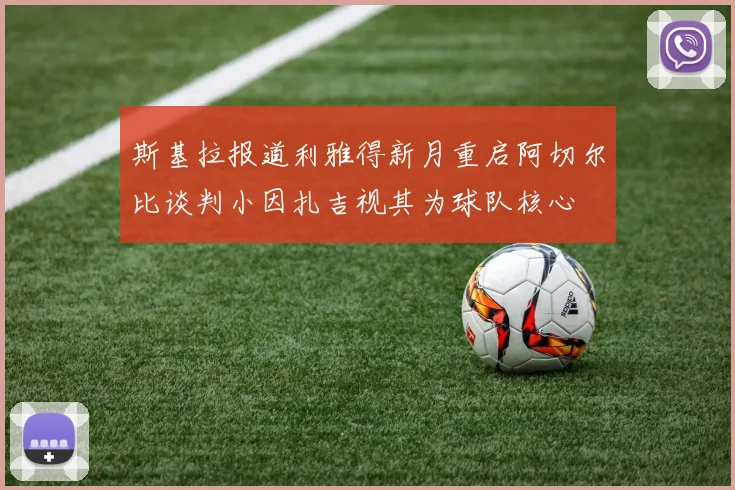 斯基拉报道利雅得新月重启阿切尔比谈判小因扎吉视其为球队核心