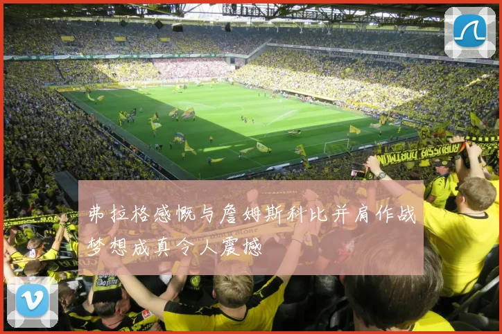 弗拉格感慨与詹姆斯科比并肩作战梦想成真令人震撼