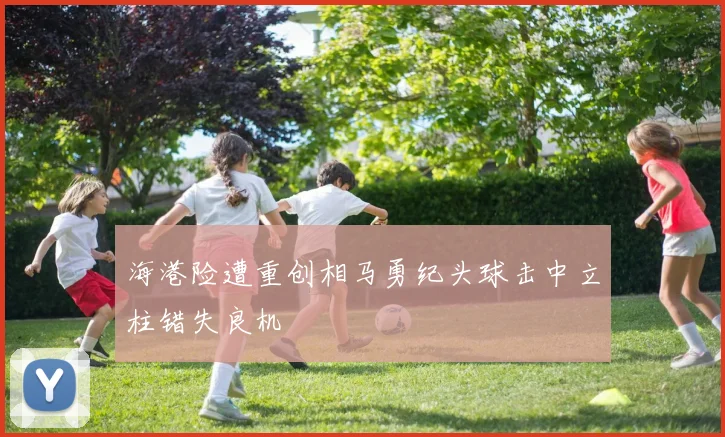 海港险遭重创相马勇纪头球击中立柱错失良机