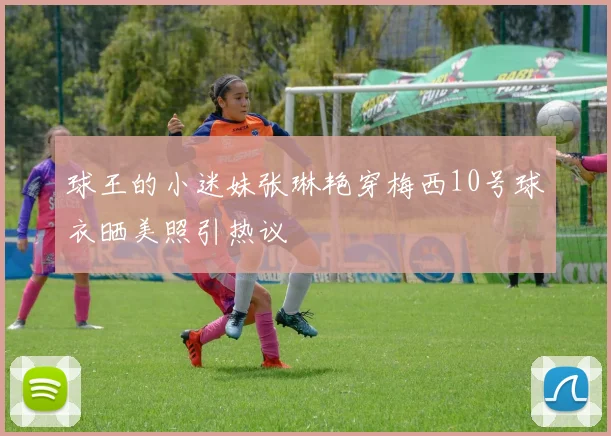 球王的小迷妹张琳艳穿梅西10号球衣晒美照引热议