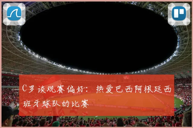 C罗谈观赛偏好：热爱巴西阿根廷西班牙球队的比赛