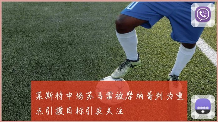 莱斯特中场苏马雷被摩纳哥列为重点引援目标引发关注