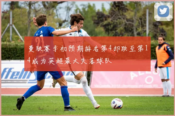 曼联赛季初预期排名第4却跌至第14成为英超最大失落球队
