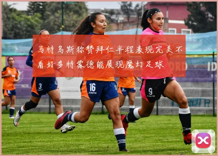 马特乌斯称赞拜仁半程表现完美不看好多特蒙德能展现魔幻足球