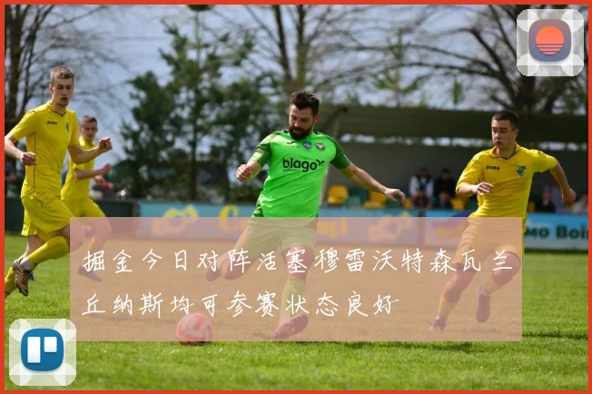 掘金今日对阵活塞穆雷沃特森瓦兰丘纳斯均可参赛状态良好