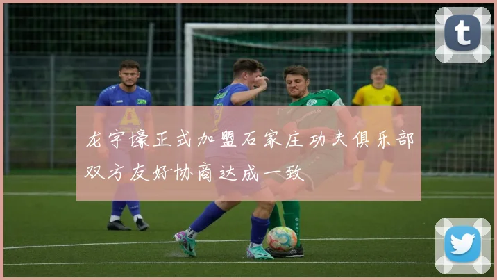 龙宇壕正式加盟石家庄功夫俱乐部双方友好协商达成一致