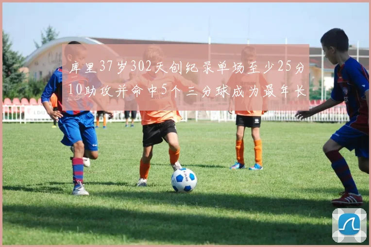 库里37岁302天创纪录单场至少25分10助攻并命中5个三分球成为最年长后卫