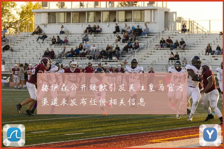 赫伊森公开致歉引发关注皇马官方渠道未发布任何相关信息