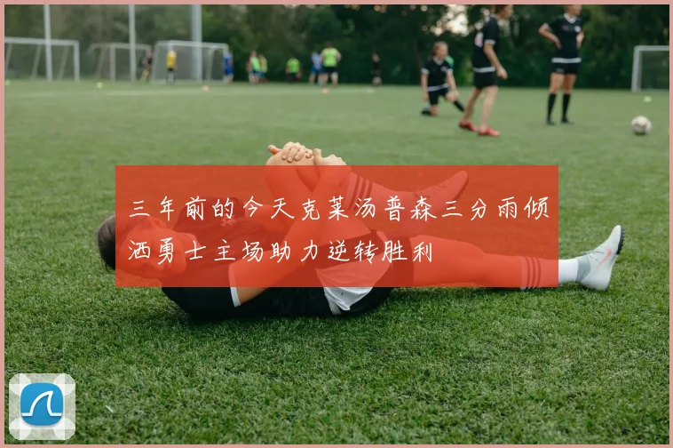 三年前的今天克莱汤普森三分雨倾洒勇士主场助力逆转胜利