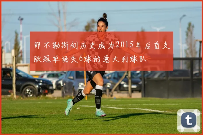 那不勒斯创历史成为2015年后首支欧冠单场失6球的意大利球队