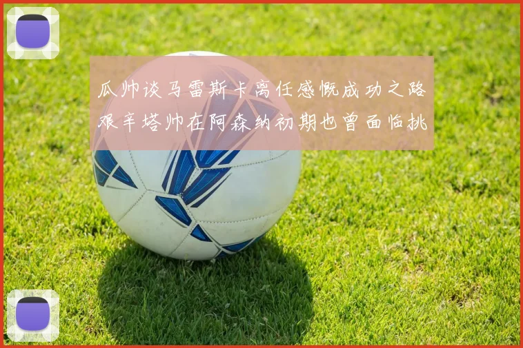 瓜帅谈马雷斯卡离任感慨成功之路艰辛塔帅在阿森纳初期也曾面临挑战