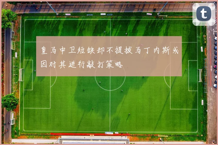 皇马中卫短缺却不提拔马丁内斯或因对其进行敲打策略