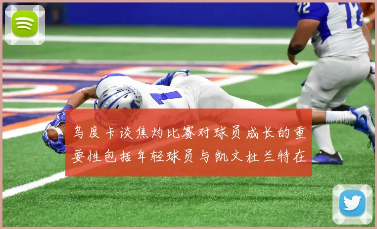 乌度卡谈焦灼比赛对球员成长的重要性包括年轻球员与凯文杜兰特在内