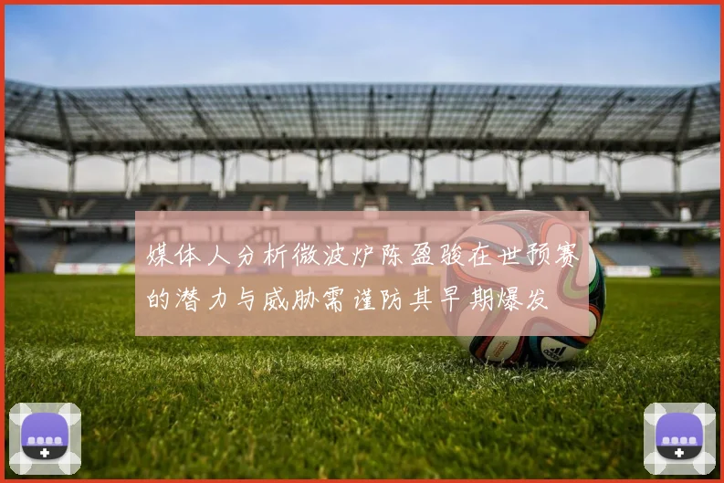 媒体人分析微波炉陈盈骏在世预赛的潜力与威胁需谨防其早期爆发