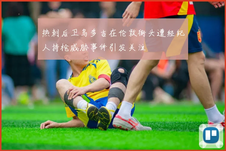 热刺后卫乌多吉在伦敦街头遭经纪人持枪威胁事件引发关注