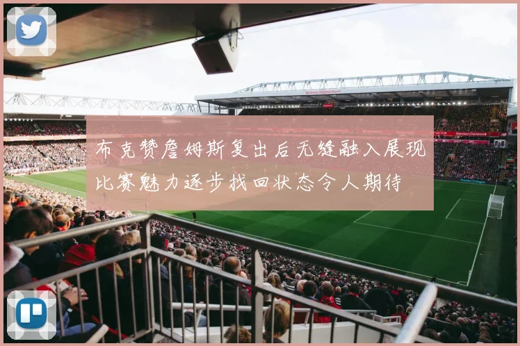 布克赞詹姆斯复出后无缝融入展现比赛魅力逐步找回状态令人期待