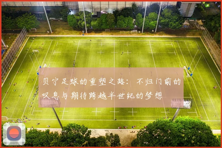 贝宁足球的重塑之路：不归门前的叹息与期待跨越半世纪的梦想