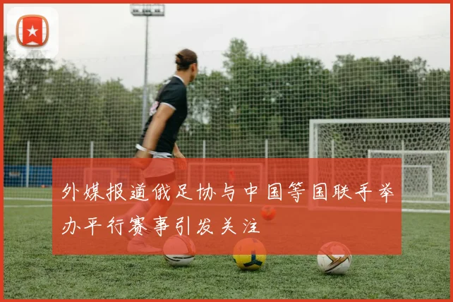 外媒报道俄足协与中国等国联手举办平行赛事引发关注