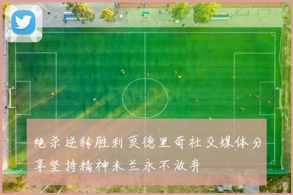 绝杀逆转胜利莫德里奇社交媒体分享坚持精神米兰永不放弃