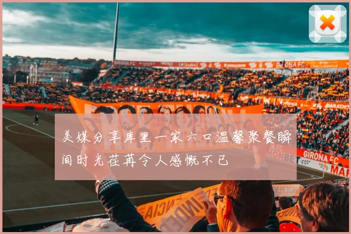 美媒分享库里一家六口温馨聚餐瞬间时光荏苒令人感慨不已