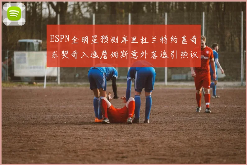 ESPN全明星预测库里杜兰特约基奇东契奇入选詹姆斯意外落选引热议