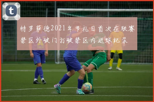 特罗萨德2021年节礼日首次在联赛禁区外破门打破禁区内进球纪录