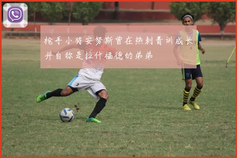 枪手小将安努斯曾在热刺青训成长并自称是拉什福德的弟弟