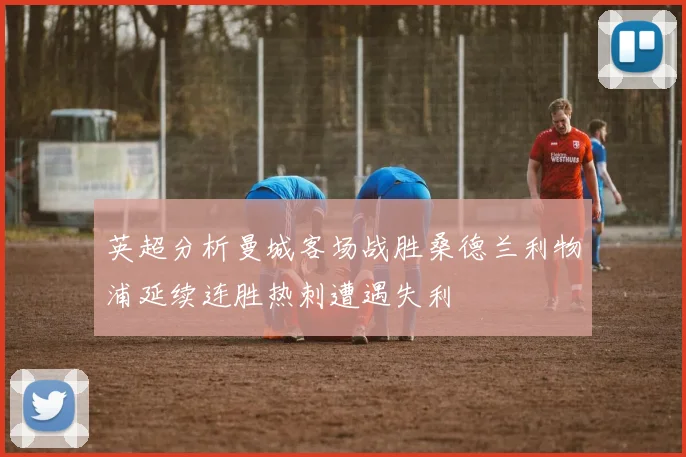 英超分析曼城客场战胜桑德兰利物浦延续连胜热刺遭遇失利