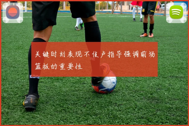 关键时刻表现不佳卢指导强调前场篮板的重要性