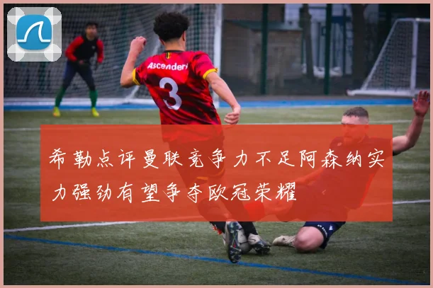 希勒点评曼联竞争力不足阿森纳实力强劲有望争夺欧冠荣耀