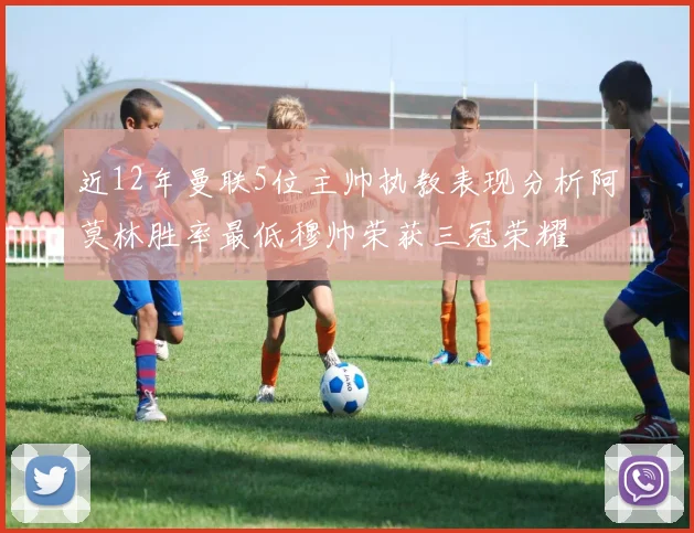 近12年曼联5位主帅执教表现分析阿莫林胜率最低穆帅荣获三冠荣耀
